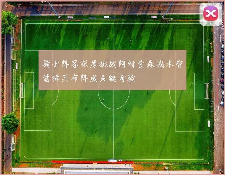 骑士阵容深厚挑战阿特金森战术智慧排兵布阵成关键考验