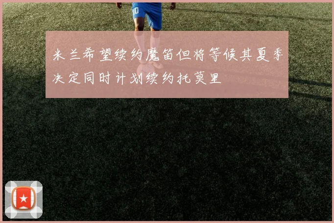 米兰希望续约魔笛但将等候其夏季决定同时计划续约托莫里