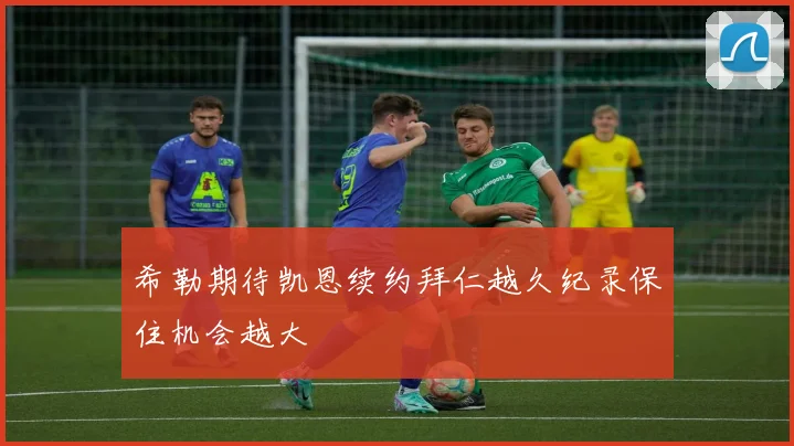 希勒期待凯恩续约拜仁越久纪录保住机会越大
