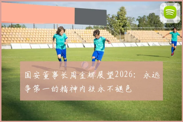 国安董事长周金辉展望2026：永远争第一的精神内核永不褪色