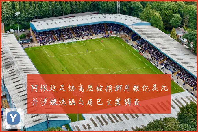 阿根廷足协高层被指挪用数亿美元并涉嫌洗钱当局已立案调查