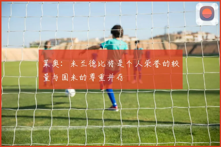 莱奥：米兰德比将是个人荣誉的较量与国米的尊重并存