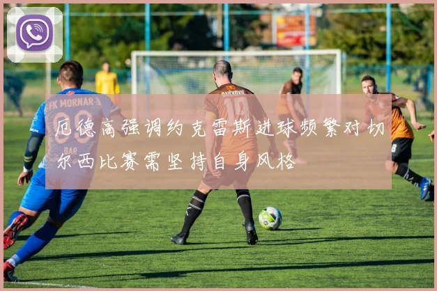 厄德高强调约克雷斯进球频繁对切尔西比赛需坚持自身风格