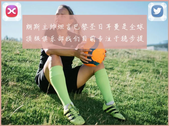 朗斯主帅坦言巴黎圣日耳曼是全球顶级俱乐部我们目前专注于稳步提升表现