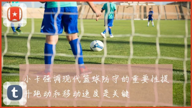小卡强调现代篮球防守的重要性提升跑动和移动速度是关键