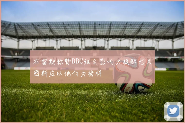 布雷默称赞BBC组合影响力提醒尤文图斯应以他们为榜样