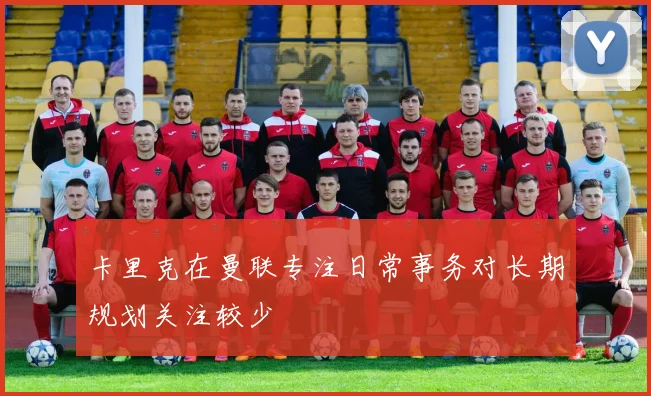 卡里克在曼联专注日常事务对长期规划关注较少